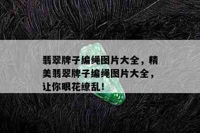 翡翠牌子编绳图片大全，精美翡翠牌子编绳图片大全，让你眼花缭乱！