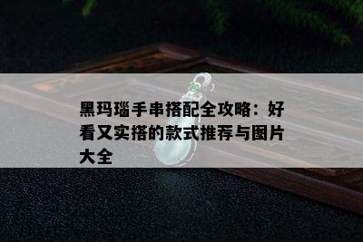 黑玛瑙手串搭配全攻略：好看又实搭的款式推荐与图片大全