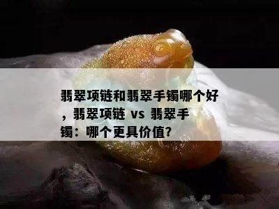 翡翠项链和翡翠手镯哪个好，翡翠项链 vs 翡翠手镯：哪个更具价值？