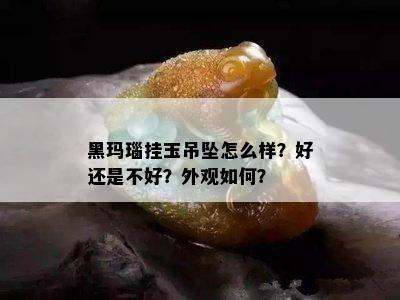 黑玛瑙挂玉吊坠怎么样？好还是不好？外观如何？