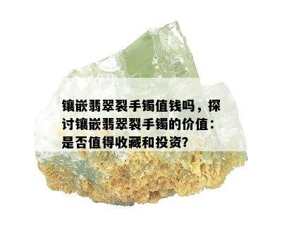 镶嵌翡翠裂手镯值钱吗，探讨镶嵌翡翠裂手镯的价值：是否值得收藏和投资？