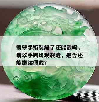 翡翠手镯裂缝了还能戴吗，翡翠手镯出现裂缝，是否还能继续佩戴？