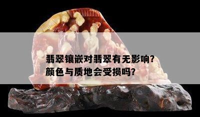 翡翠镶嵌对翡翠有无影响？颜色与质地会受损吗？