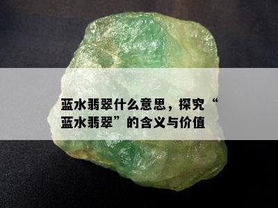 蓝水翡翠什么意思，探究“蓝水翡翠”的含义与价值