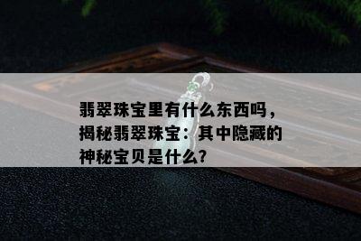 翡翠珠宝里有什么东西吗，揭秘翡翠珠宝：其中隐藏的神秘宝贝是什么？