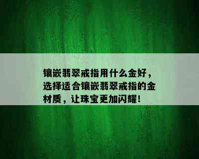 镶嵌翡翠戒指用什么金好，选择适合镶嵌翡翠戒指的金材质，让珠宝更加闪耀！