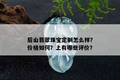 后山翡翠珠宝定制怎么样？价格如何？上有哪些评价？