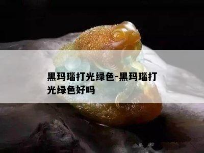 黑玛瑙打光绿色-黑玛瑙打光绿色好吗