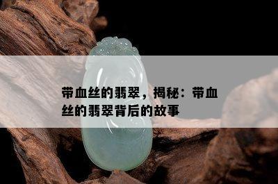 带血丝的翡翠，揭秘：带血丝的翡翠背后的故事