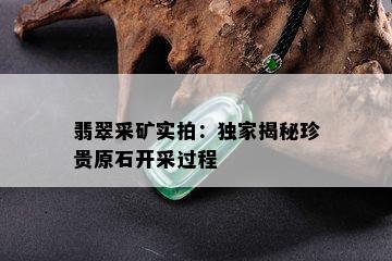 翡翠采矿实拍：独家揭秘珍贵原石开采过程