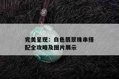 完美呈现：白色翡翠珠串搭配全攻略及图片展示