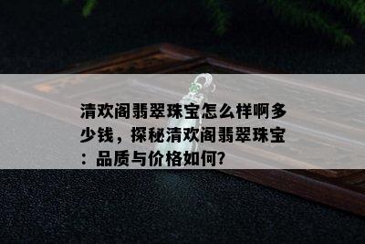 清欢阁翡翠珠宝怎么样啊多少钱，探秘清欢阁翡翠珠宝：品质与价格如何？