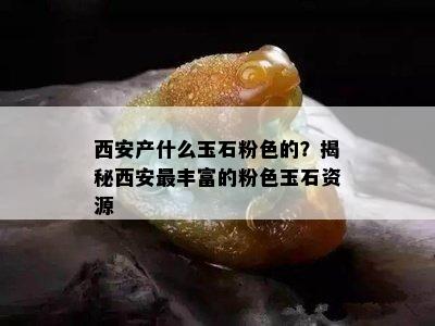 西安产什么玉石粉色的？揭秘西安最丰富的粉色玉石资源