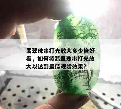 翡翠珠串打光放大多少倍好看，如何将翡翠珠串打光放大以达到更佳观赏效果？