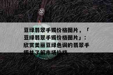 豆绿翡翠手镯价格图片，「豆绿翡翠手镯价格图片」：欣赏美丽豆绿色调的翡翠手镯并了解市场价格