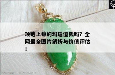 项链上镶的玛瑙值钱吗？全网最全图片解析与价值评估！