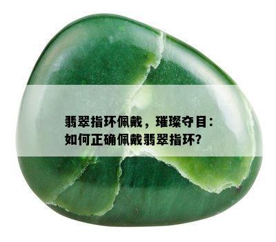 翡翠指环佩戴，璀璨夺目：如何正确佩戴翡翠指环？