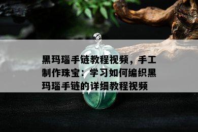 黑玛瑙手链教程视频，手工制作珠宝：学习如何编织黑玛瑙手链的详细教程视频