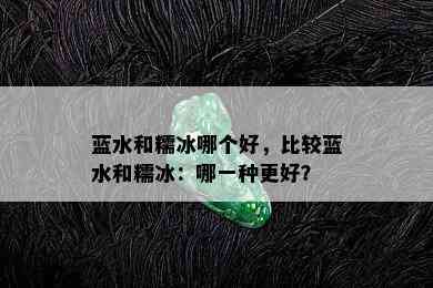 蓝水和糯冰哪个好，比较蓝水和糯冰：哪一种更好？