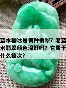 蓝水糯冰是何种翡翠？老蓝水翡翠颜色深好吗？它属于什么档次？