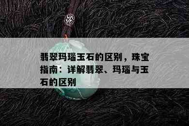 翡翠玛瑙玉石的区别，珠宝指南：详解翡翠、玛瑙与玉石的区别