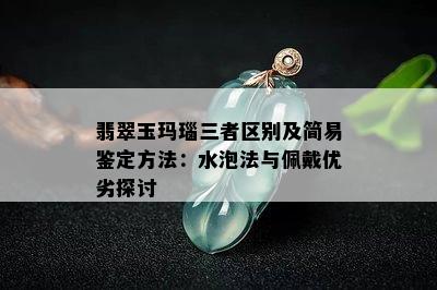 翡翠玉玛瑙三者区别及简易鉴定方法：水泡法与佩戴优劣探讨