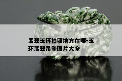 翡翠玉环拍照地方在哪-玉环翡翠吊坠图片大全