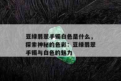 豆绿翡翠手镯白色是什么，探索神秘的色彩：豆绿翡翠手镯与白色的魅力