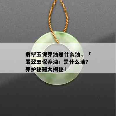 翡翠玉保养油是什么油，「翡翠玉保养油」是什么油？养护秘籍大揭秘！