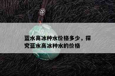 蓝水高冰种水价格多少，探究蓝水高冰种水的价格