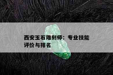 西安玉石雕刻师：专业技能评价与排名