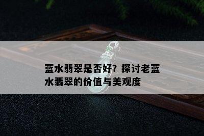 蓝水翡翠是否好？探讨老蓝水翡翠的价值与美观度