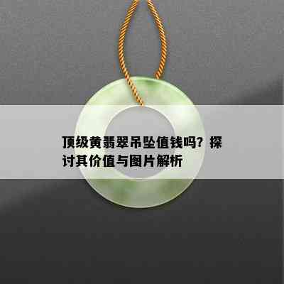 顶级黄翡翠吊坠值钱吗？探讨其价值与图片解析