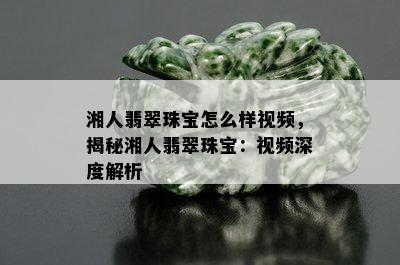 湘人翡翠珠宝怎么样视频，揭秘湘人翡翠珠宝：视频深度解析