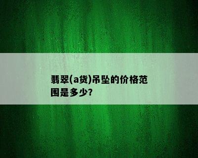 翡翠(a货)吊坠的价格范围是多少？