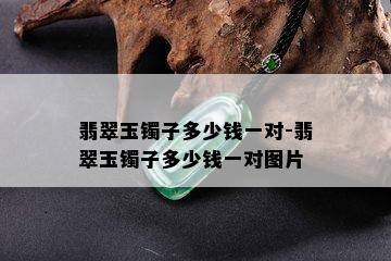 翡翠玉镯子多少钱一对-翡翠玉镯子多少钱一对图片