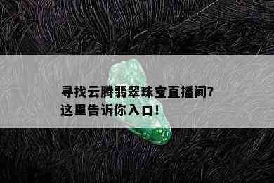 寻找云腾翡翠珠宝直播间？这里告诉你入口！