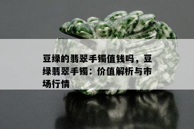 豆绿的翡翠手镯值钱吗，豆绿翡翠手镯：价值解析与市场行情