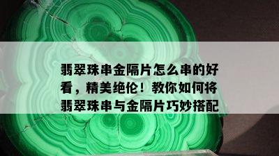 翡翠珠串金隔片怎么串的好看，精美绝伦！教你如何将翡翠珠串与金隔片巧妙搭配