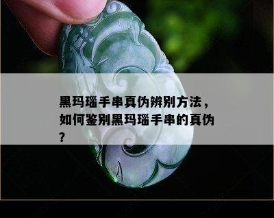 黑玛瑙手串真伪辨别方法，如何鉴别黑玛瑙手串的真伪？