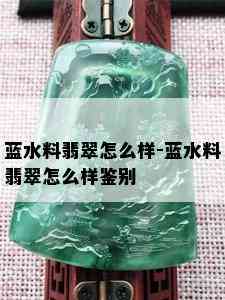 蓝水料翡翠怎么样-蓝水料翡翠怎么样鉴别