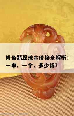 粉色翡翠珠串价格全解析：一串、一个，多少钱？