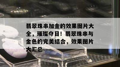 翡翠珠串加金的效果图片大全，璀璨夺目！翡翠珠串与金色的完美结合，效果图片大汇总