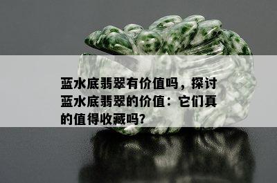 蓝水底翡翠有价值吗，探讨蓝水底翡翠的价值：它们真的值得收藏吗？