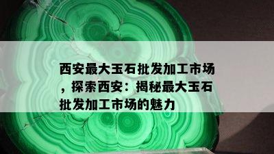 西安更大玉石批发加工市场，探索西安：揭秘更大玉石批发加工市场的魅力