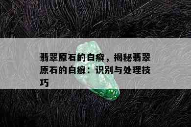 翡翠原石的白癣，揭秘翡翠原石的白癣：识别与处理技巧