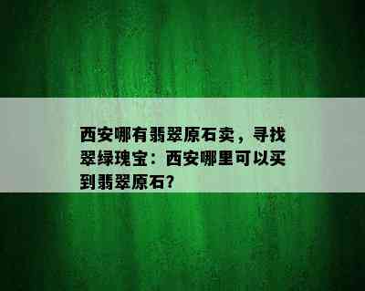 西安哪有翡翠原石卖，寻找翠绿瑰宝：西安哪里可以买到翡翠原石？