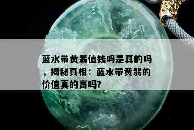 蓝水带黄翡值钱吗是真的吗，揭秘真相：蓝水带黄翡的价值真的高吗？