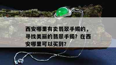 西安哪里有卖翡翠手镯的，寻找美丽的翡翠手镯？在西安哪里可以买到？