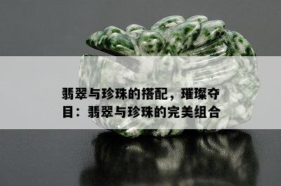 翡翠与珍珠的搭配，璀璨夺目：翡翠与珍珠的完美组合